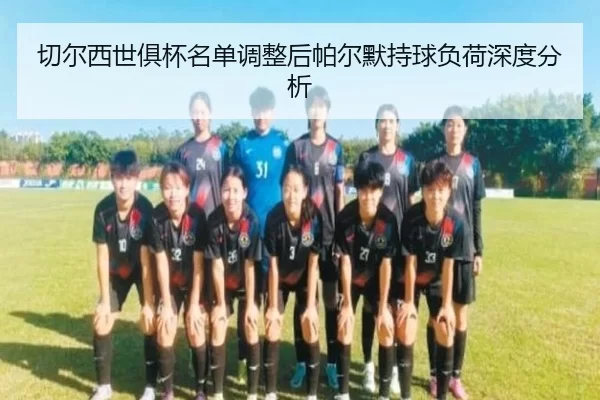 切尔西世俱杯名单调整后帕尔默持球负荷深度分析 - 333Sports